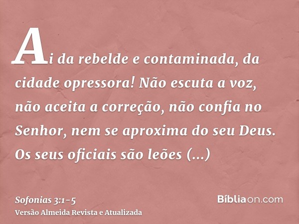 Ai da rebelde e contaminada, da cidade opressora!Não escuta a voz, não aceita a correção, não confia no Senhor, nem se aproxima do seu Deus.Os seus oficiais são