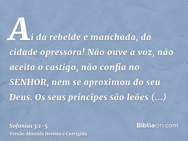 Ai da rebelde e manchada, da cidade opressora!Não ouve a voz, não aceita o castigo, não confia no SENHOR, nem se aproximou do seu Deus.Os seus príncipes são leõ