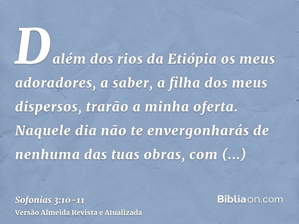 Dalém dos rios da Etiópia os meus adoradores, a saber, a filha dos meus dispersos, trarão a minha oferta.Naquele dia não te envergonharás de nenhuma das tuas ob