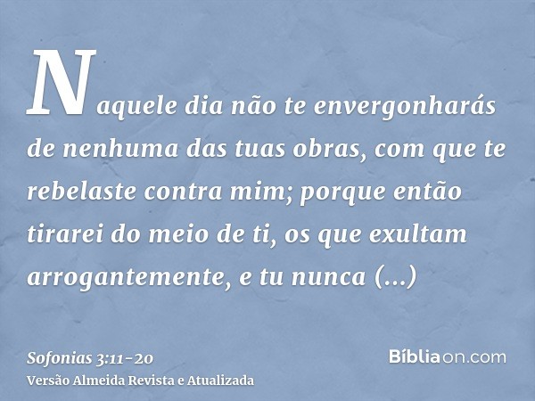 Naquele dia não te envergonharás de nenhuma das tuas obras, com que te rebelaste contra mim; porque então tirarei do meio de ti, os que exultam arrogantemente,