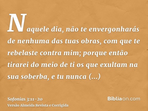 Naquele dia, não te envergonharás de nenhuma das tuas obras, com que te rebelaste contra mim; porque então tirarei do meio de ti os que exultam na sua soberba,