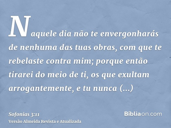 Naquele dia não te envergonharás de nenhuma das tuas obras, com que te rebelaste contra mim; porque então tirarei do meio de ti, os que exultam arrogantemente, 