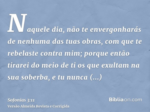 Naquele dia, não te envergonharás de nenhuma das tuas obras, com que te rebelaste contra mim; porque então tirarei do meio de ti os que exultam na sua soberba, 