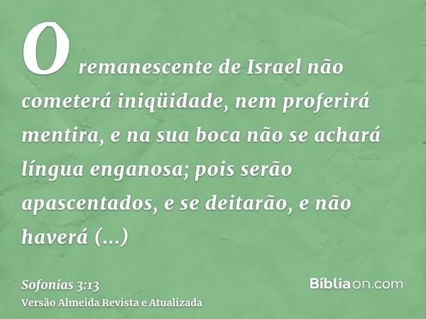 O remanescente de Israel não cometerá iniqüidade, nem proferirá mentira, e na sua boca não se achará língua enganosa; pois serão apascentados, e se deitarão, e 