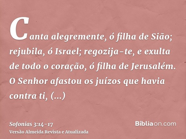 Canta alegremente, ó filha de Sião; rejubila, ó Israel; regozija-te, e exulta de todo o coração, ó filha de Jerusalém.O Senhor afastou os juízos que havia contr