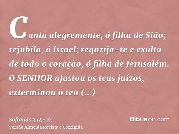 Canta alegremente, ó filha de Sião; rejubila, ó Israel; regozija-te e exulta de todo o coração, ó filha de Jerusalém.O SENHOR afastou os teus juízos, exterminou