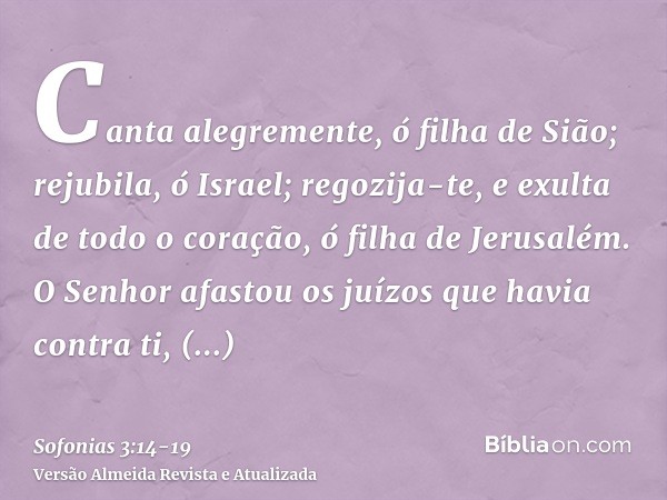 Canta alegremente, ó filha de Sião; rejubila, ó Israel; regozija-te, e exulta de todo o coração, ó filha de Jerusalém.O Senhor afastou os juízos que havia contr