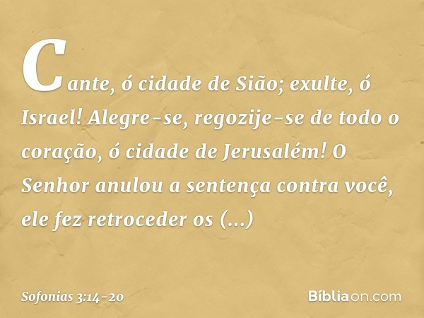 Cante, ó cidade de Sião;
exulte, ó Israel!
Alegre-se, regozije-se de todo o coração,
ó cidade de Jerusalém! O Senhor anulou a sentença
contra você,
ele fez retr