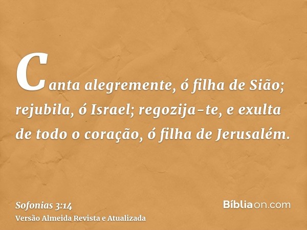 Canta alegremente, ó filha de Sião; rejubila, ó Israel; regozija-te, e exulta de todo o coração, ó filha de Jerusalém.