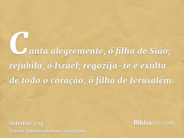 Canta alegremente, ó filha de Sião; rejubila, ó Israel; regozija-te e exulta de todo o coração, ó filha de Jerusalém.
