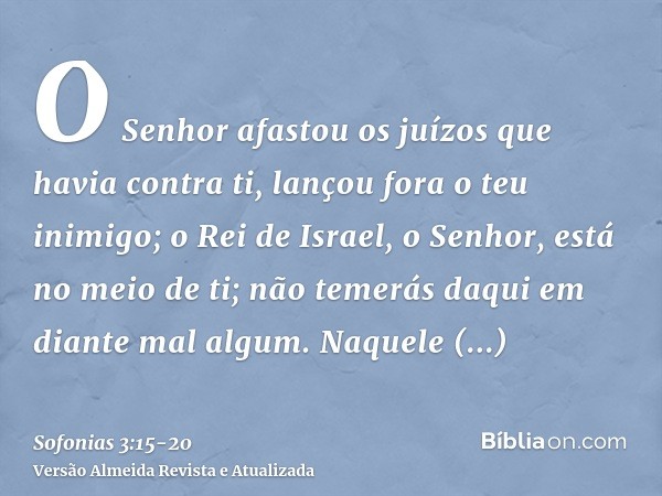 O Senhor afastou os juízos que havia contra ti, lançou fora o teu inimigo; o Rei de Israel, o Senhor, está no meio de ti; não temerás daqui em diante mal algum.