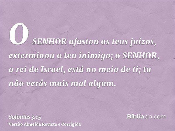 O SENHOR afastou os teus juízos, exterminou o teu inimigo; o SENHOR, o rei de Israel, está no meio de ti; tu não verás mais mal algum.