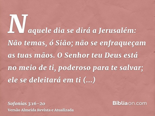 Naquele dia se dirá a Jerusalém: Não temas, ó Sião; não se enfraqueçam as tuas mãos.O Senhor teu Deus está no meio de ti, poderoso para te salvar; ele se deleit