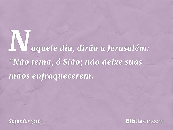 Naquele dia, dirão a Jerusalém:
"Não tema, ó Sião;
não deixe suas mãos enfraquecerem. -- Sofonias 3:16