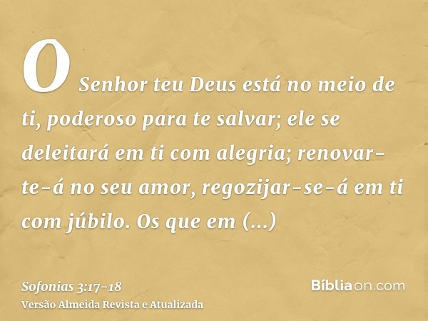O Senhor teu Deus está no meio de ti, poderoso para te salvar; ele se deleitará em ti com alegria; renovar-te-á no seu amor, regozijar-se-á em ti com júbilo.Os 