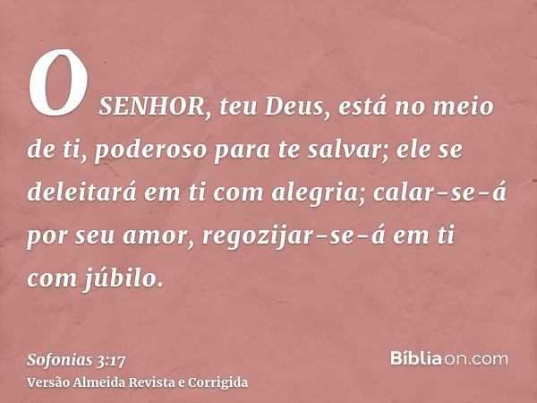 O SENHOR, teu Deus, está no meio de ti, poderoso para te salvar; ele se deleitará em ti com alegria; calar-se-á por seu amor, regozijar-se-á em ti com júbilo.