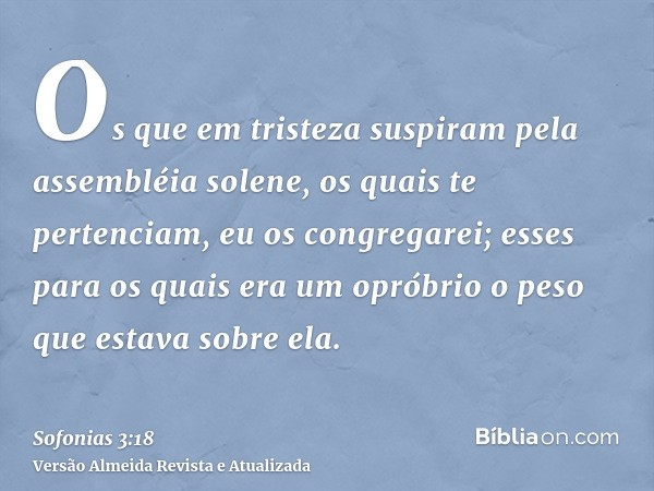 Os que em tristeza suspiram pela assembléia solene, os quais te pertenciam, eu os congregarei; esses para os quais era um opróbrio o peso que estava sobre ela.