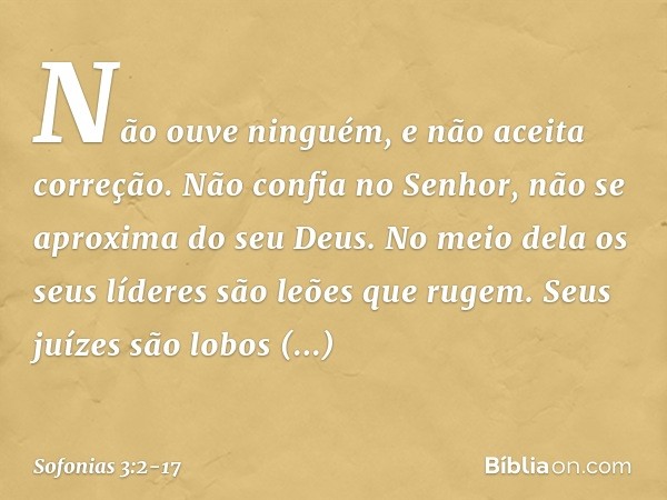 Não ouve ninguém,
e não aceita correção.
Não confia no Senhor,
não se aproxima do seu Deus. No meio dela os seus líderes
são leões que rugem.
Seus juízes são lo