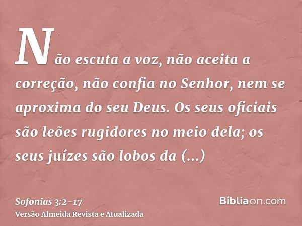 Não escuta a voz, não aceita a correção, não confia no Senhor, nem se aproxima do seu Deus.Os seus oficiais são leões rugidores no meio dela; os seus juízes são