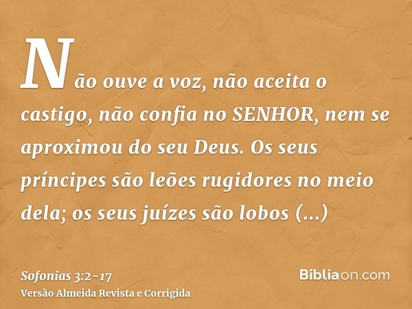 Não ouve a voz, não aceita o castigo, não confia no SENHOR, nem se aproximou do seu Deus.Os seus príncipes são leões rugidores no meio dela; os seus juízes são 