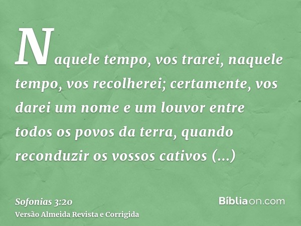 Naquele tempo, vos trarei, naquele tempo, vos recolherei; certamente, vos darei um nome e um louvor entre todos os povos da terra, quando reconduzir os vossos c