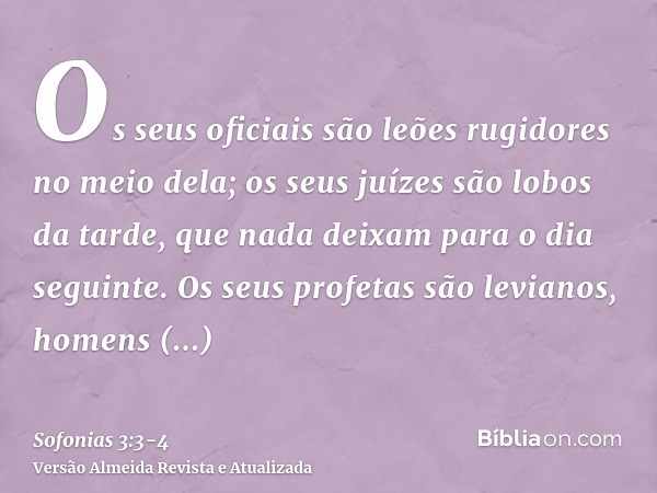 Os seus oficiais são leões rugidores no meio dela; os seus juízes são lobos da tarde, que nada deixam para o dia seguinte.Os seus profetas são levianos, homens 