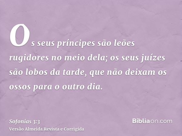 Os seus príncipes são leões rugidores no meio dela; os seus juízes são lobos da tarde, que não deixam os ossos para o outro dia.