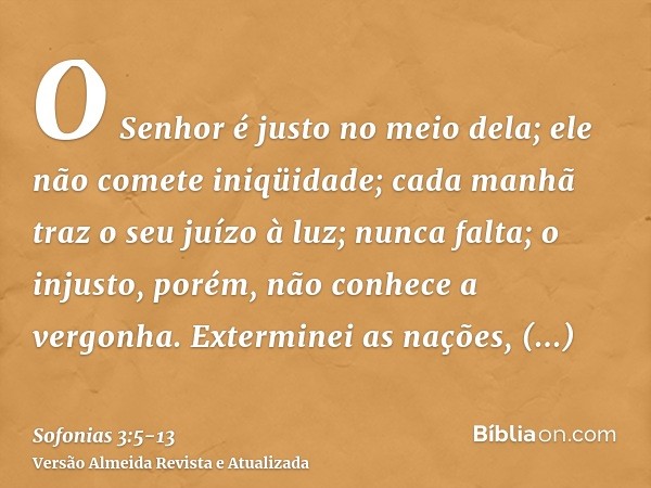 O Senhor é justo no meio dela; ele não comete iniqüidade; cada manhã traz o seu juízo à luz; nunca falta; o injusto, porém, não conhece a vergonha.Exterminei as