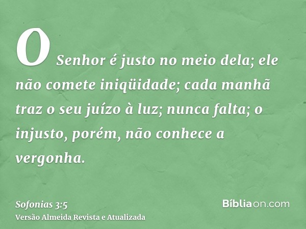 O Senhor é justo no meio dela; ele não comete iniqüidade; cada manhã traz o seu juízo à luz; nunca falta; o injusto, porém, não conhece a vergonha.