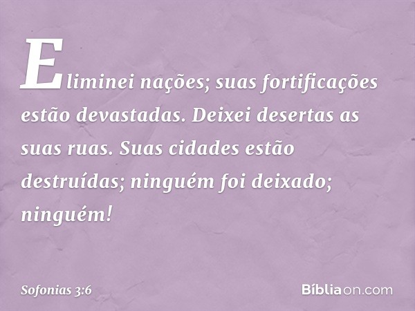 "Eliminei nações;
suas fortificações estão devastadas.
Deixei desertas as suas ruas.
Suas cidades estão destruídas;
ninguém foi deixado; ninguém! -- Sofonias 3: