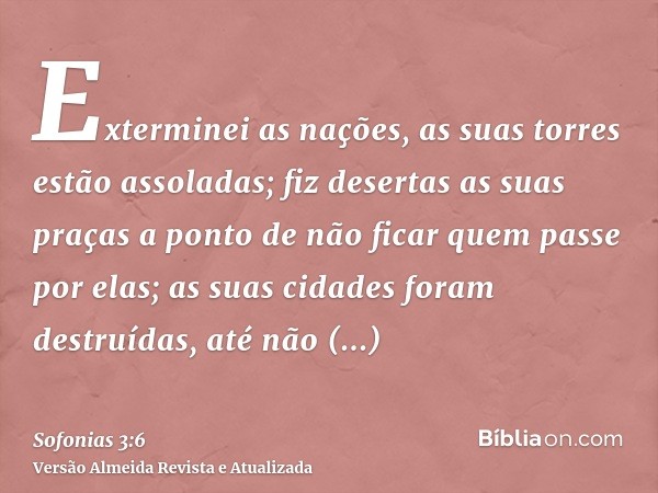 Exterminei as nações, as suas torres estão assoladas; fiz desertas as suas praças a ponto de não ficar quem passe por elas; as suas cidades foram destruídas, at