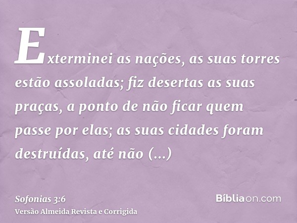 Exterminei as nações, as suas torres estão assoladas; fiz desertas as suas praças, a ponto de não ficar quem passe por elas; as suas cidades foram destruídas, a