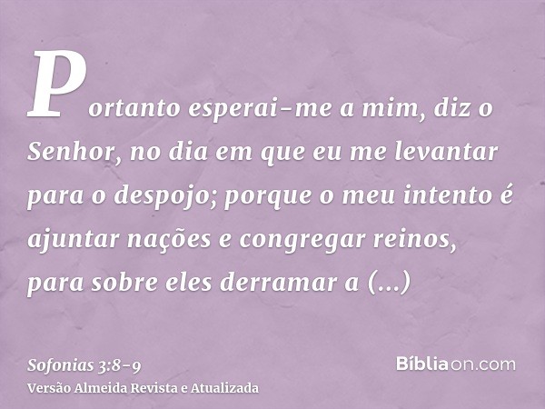 Portanto esperai-me a mim, diz o Senhor, no dia em que eu me levantar para o despojo; porque o meu intento é ajuntar nações e congregar reinos, para sobre eles 