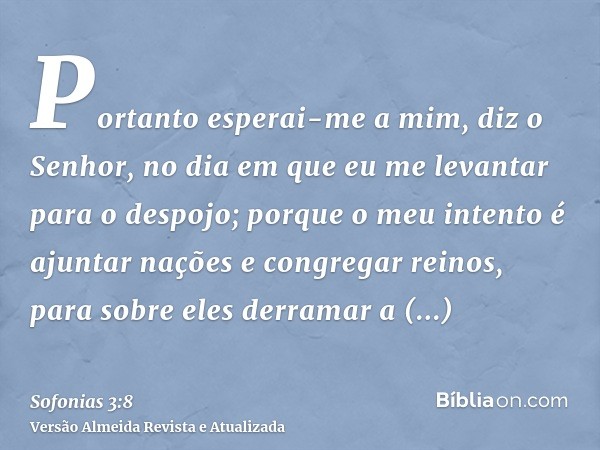 Portanto esperai-me a mim, diz o Senhor, no dia em que eu me levantar para o despojo; porque o meu intento é ajuntar nações e congregar reinos, para sobre eles 