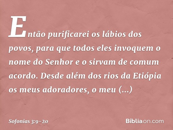 "Então purificarei os lábios dos povos,
para que todos eles invoquem
o nome do Senhor
e o sirvam de comum acordo. Desde além dos rios da Etiópia
os meus adorado