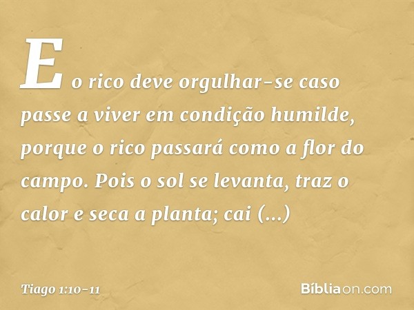 E o rico deve orgulhar-se caso passe a viver em condição humilde, porque o rico passará como a flor do campo. Pois o sol se levanta, traz o calor e seca a plant