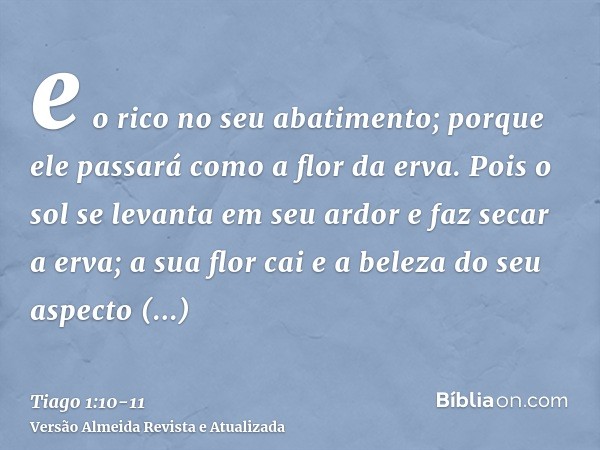 e o rico no seu abatimento; porque ele passará como a flor da erva.Pois o sol se levanta em seu ardor e faz secar a erva; a sua flor cai e a beleza do seu aspec