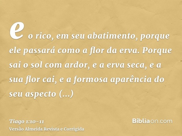 e o rico, em seu abatimento, porque ele passará como a flor da erva.Porque sai o sol com ardor, e a erva seca, e a sua flor cai, e a formosa aparência do seu as