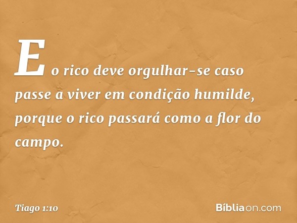 E o rico deve orgulhar-se caso passe a viver em condição humilde, porque o rico passará como a flor do campo. -- Tiago 1:10