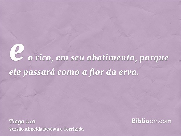 e o rico, em seu abatimento, porque ele passará como a flor da erva.
