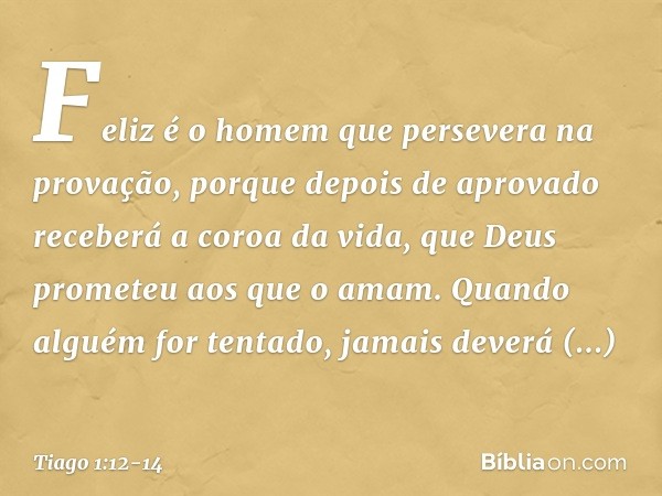 Feliz é o homem que persevera na provação, porque depois de aprovado receberá a coroa da vida, que Deus prometeu aos que o amam. Quando alguém for tentado, jama