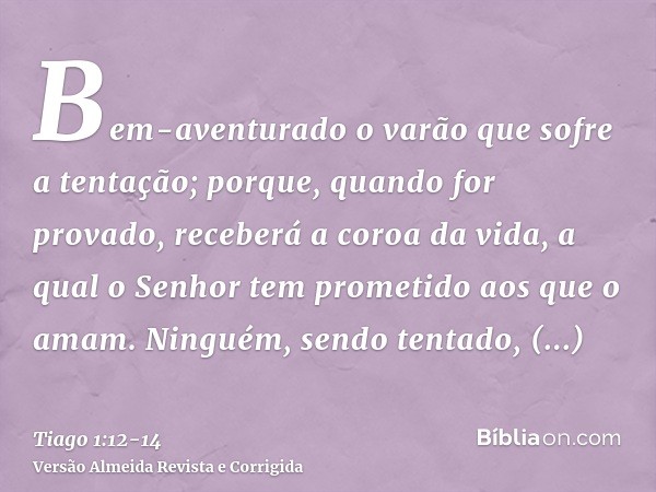 Bem-aventurado o varão que sofre a tentação; porque, quando for provado, receberá a coroa da vida, a qual o Senhor tem prometido aos que o amam.Ninguém, sendo t