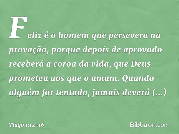 Feliz é o homem que persevera na provação, porque depois de aprovado receberá a coroa da vida, que Deus prometeu aos que o amam. Quando alguém for tentado, jama