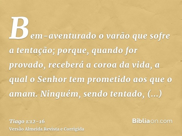 Bem-aventurado o varão que sofre a tentação; porque, quando for provado, receberá a coroa da vida, a qual o Senhor tem prometido aos que o amam.Ninguém, sendo t