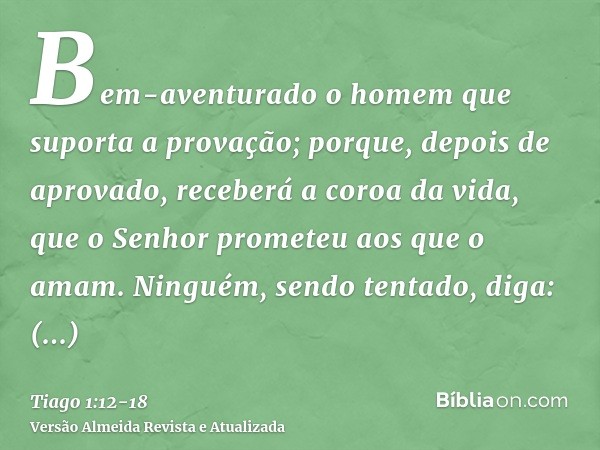 Bem-aventurado o homem que suporta a provação; porque, depois de aprovado, receberá a coroa da vida, que o Senhor prometeu aos que o amam.Ninguém, sendo tentado