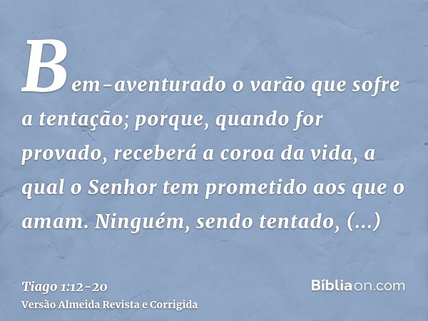 Bem-aventurado o varão que sofre a tentação; porque, quando for provado, receberá a coroa da vida, a qual o Senhor tem prometido aos que o amam.Ninguém, sendo t