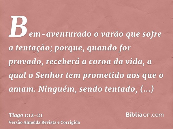 Bem-aventurado o varão que sofre a tentação; porque, quando for provado, receberá a coroa da vida, a qual o Senhor tem prometido aos que o amam.Ninguém, sendo t