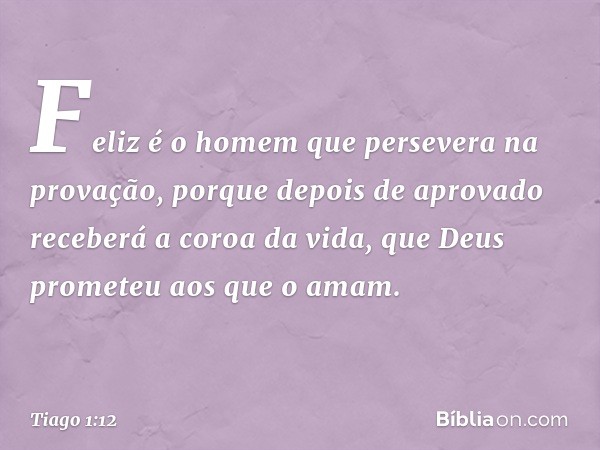 Feliz é o homem que persevera na provação, porque depois de aprovado receberá a coroa da vida, que Deus prometeu aos que o amam. -- Tiago 1:12