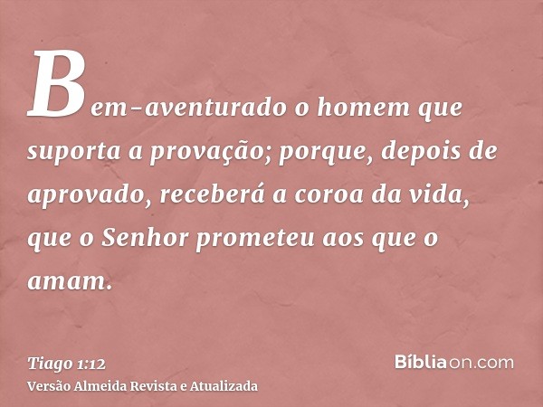 Bem-aventurado o homem que suporta a provação; porque, depois de aprovado, receberá a coroa da vida, que o Senhor prometeu aos que o amam.