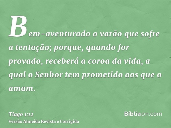 Bem-aventurado o varão que sofre a tentação; porque, quando for provado, receberá a coroa da vida, a qual o Senhor tem prometido aos que o amam.
